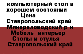 компьютерный стол в хорошем состоянии  › Цена ­ 10 000 - Ставропольский край, Минераловодский р-н Мебель, интерьер » Столы и стулья   . Ставропольский край